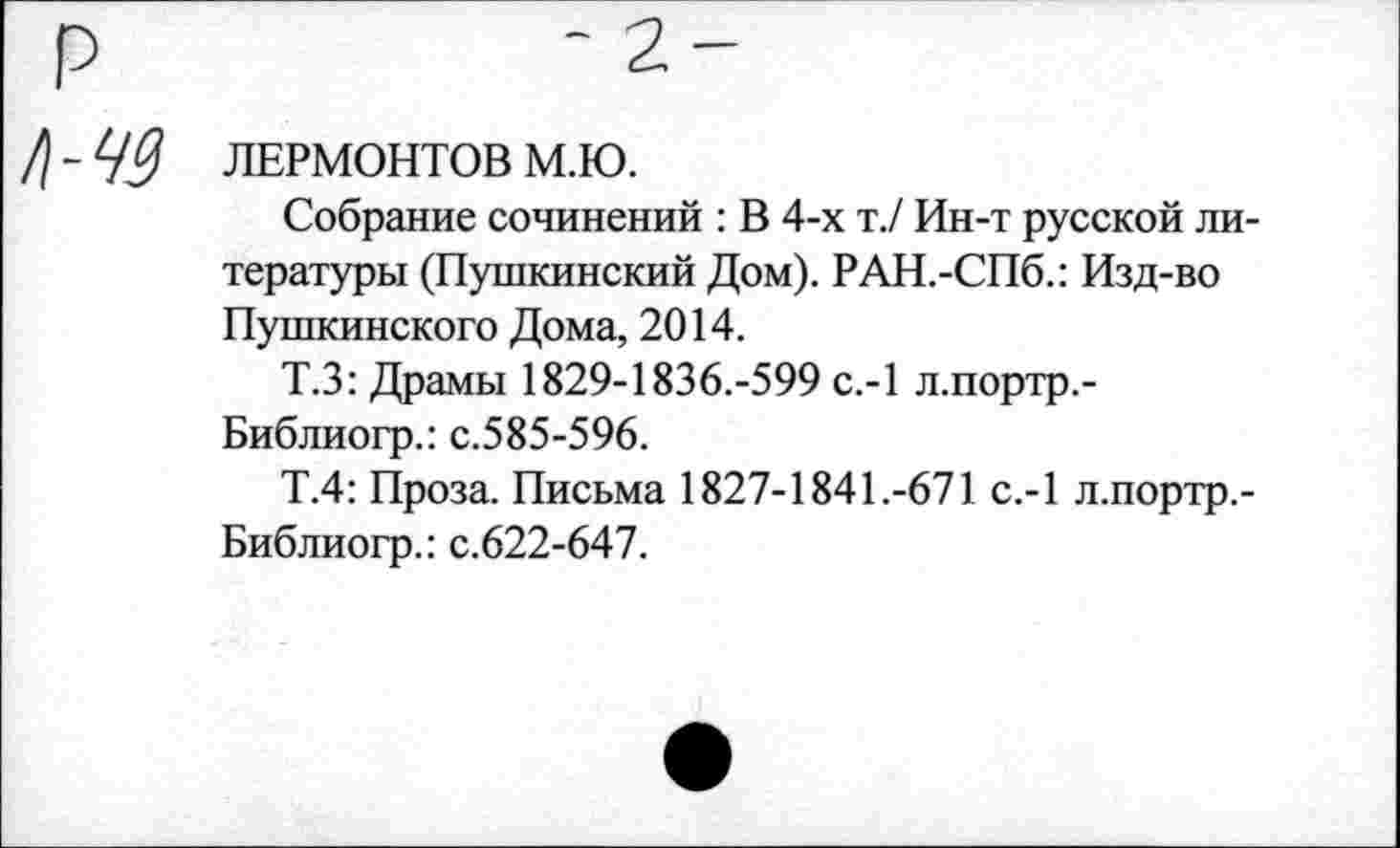 ﻿ЛЕРМОНТОВ М.Ю.
Собрание сочинений : В 4-х т./ Ин-т русской литературы (Пушкинский Дом). РАН.-СПб.: Изд-во Пушкинского Дома, 2014.
Т.З: Драмы 1829-1836.-599 с.-1 л.портр.-Библиогр.: с.585-596.
Т.4: Проза. Письма 1827-1841.-671 с.-1 л.портр,-Библиогр.: с.622-647.